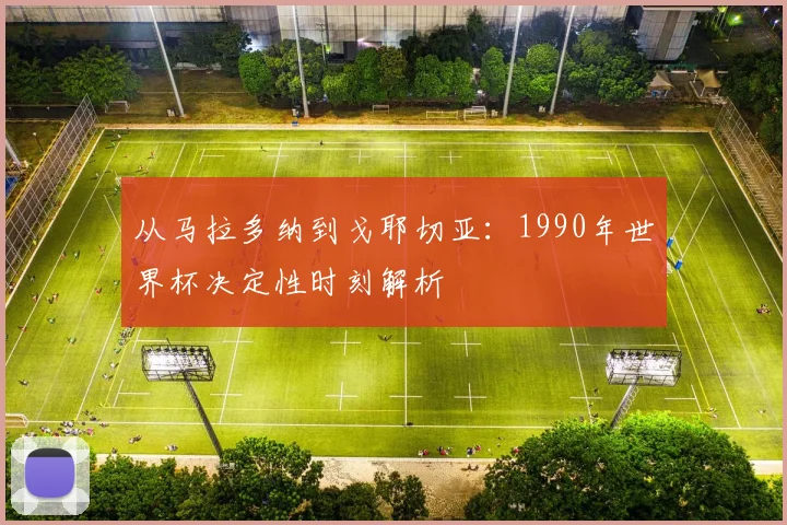 从马拉多纳到戈耶切亚：1990年世界杯决定性时刻解析