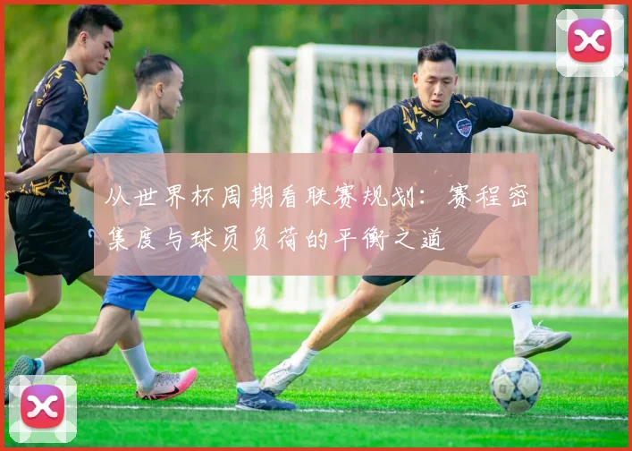 从世界杯周期看联赛规划：赛程密集度与球员负荷的平衡之道