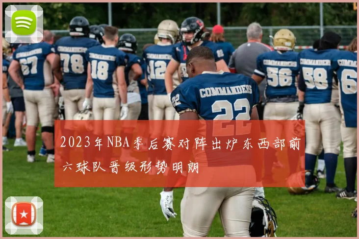 2023年NBA季后赛对阵出炉东西部前六球队晋级形势明朗