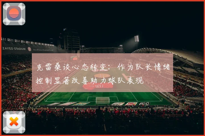 克雷桑谈心态转变：作为队长情绪控制显著改善助力球队表现