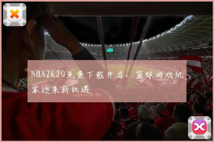 NBA2K20免费下载开启，篮球游戏玩家迎来新机遇