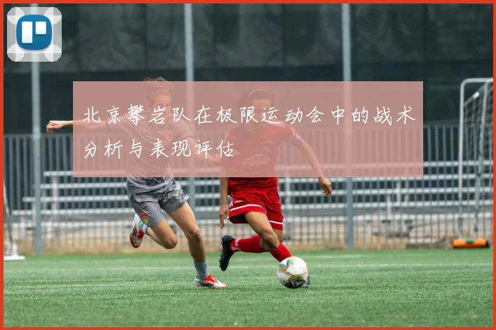 北京攀岩队在极限运动会中的战术分析与表现评估
