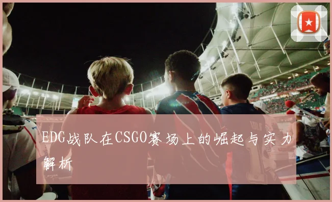 EDG战队在CSGO赛场上的崛起与实力解析