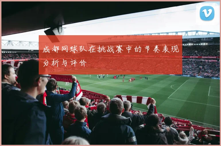 成都网球队在挑战赛中的节奏表现分析与评价