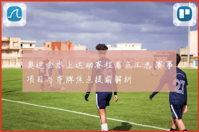 奥运会水上运动赛程看点汇总 赛事项目与夺牌焦点提前解析