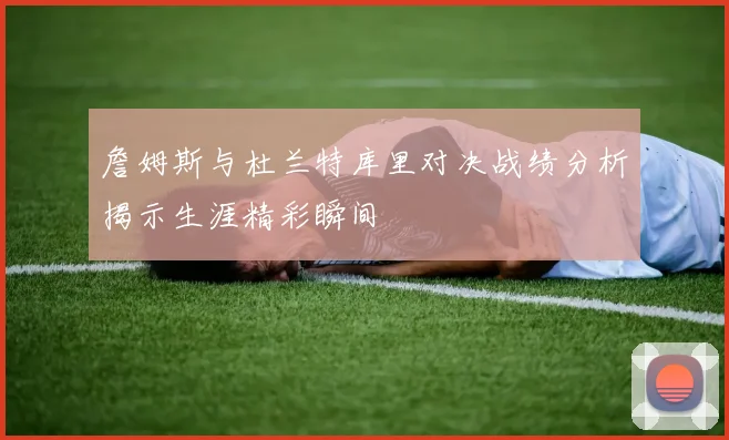 詹姆斯与杜兰特库里对决战绩分析揭示生涯精彩瞬间