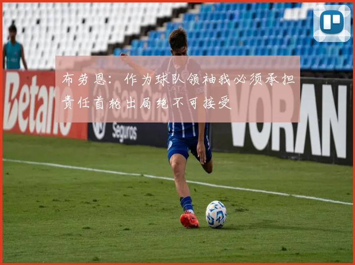 布劳恩：作为球队领袖我必须承担责任首轮出局绝不可接受