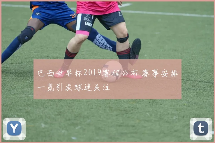巴西世界杯2019赛程公布 赛事安排一览引发球迷关注